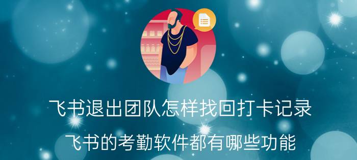 飞书退出团队怎样找回打卡记录 飞书的考勤软件都有哪些功能？可以用来年会考勤吗？